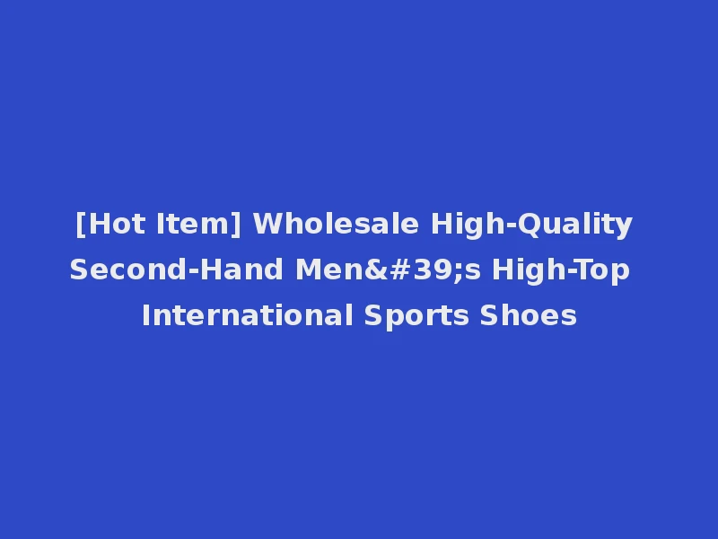 [Hot Item] Wholesale High-Quality Second-Hand Men's High-Top International Sports Shoes