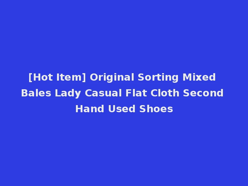 [Hot Item] Original Sorting Mixed Bales Lady Casual Flat Cloth Second Hand Used Shoes