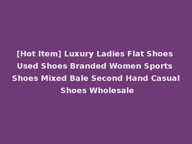 [Hot Item] Luxury Ladies Flat Shoes Used Shoes Branded Women Sports Shoes Mixed Bale Second Hand Casual Shoes Wholesale