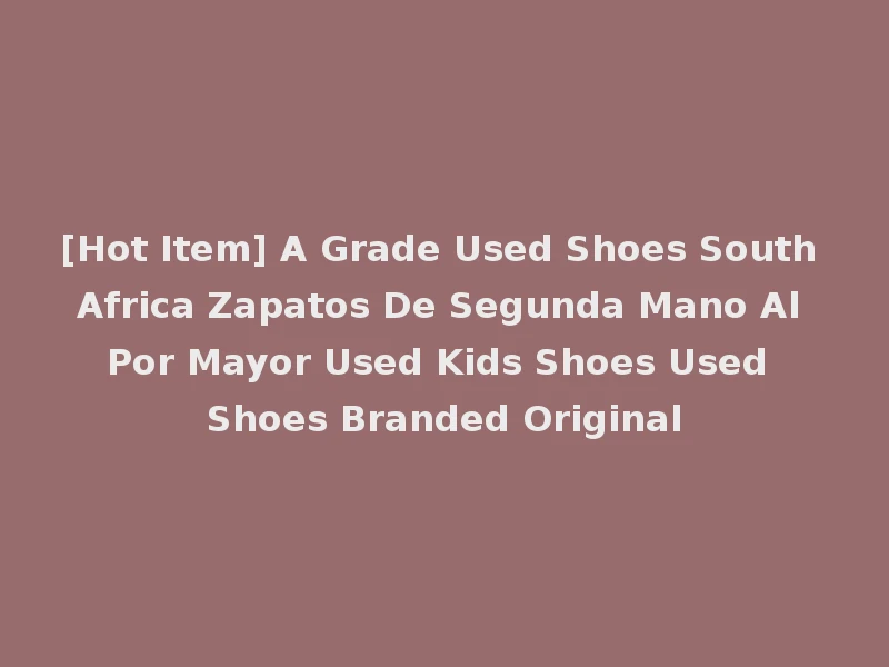 [Hot Item] A Grade Used Shoes South Africa Zapatos De Segunda Mano Al Por Mayor Used Kids Shoes Used Shoes Branded Original