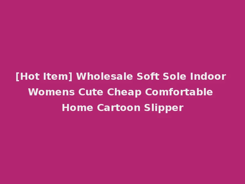 [Hot Item] Wholesale Soft Sole Indoor Womens Cute Cheap Comfortable Home Cartoon Slipper