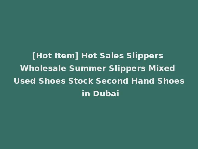 [Hot Item] Hot Sales Slippers Wholesale Summer Slippers Mixed Used Shoes Stock Second Hand Shoes in Dubai