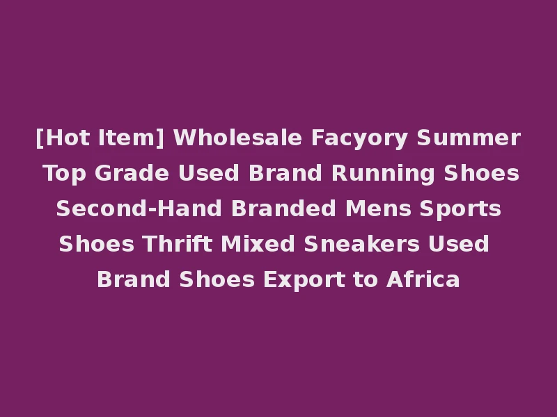 [Hot Item] Wholesale Facyory Summer Top Grade Used Brand Running Shoes Second-Hand Branded Mens Sports Shoes Thrift Mixed Sneakers Used Brand Shoes Export to Africa