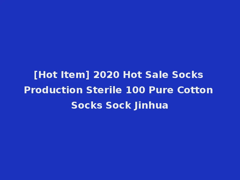 [Hot Item] 2020 Hot Sale Socks Production Sterile 100 Pure Cotton Socks Sock Jinhua