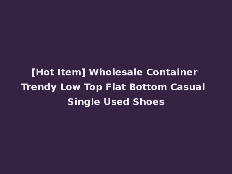 [Hot Item] Wholesale Container Trendy Low Top Flat Bottom Casual Single Used Shoes