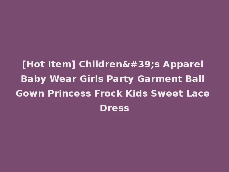 [Hot Item] Children's Apparel Baby Wear Girls Party Garment Ball Gown Princess Frock Kids Sweet Lace Dress