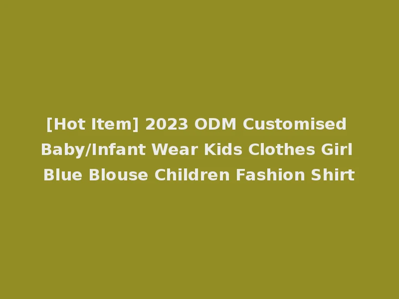 [Hot Item] 2023 ODM Customised Baby/Infant Wear Kids Clothes Girl Blue Blouse Children Fashion Shirt
