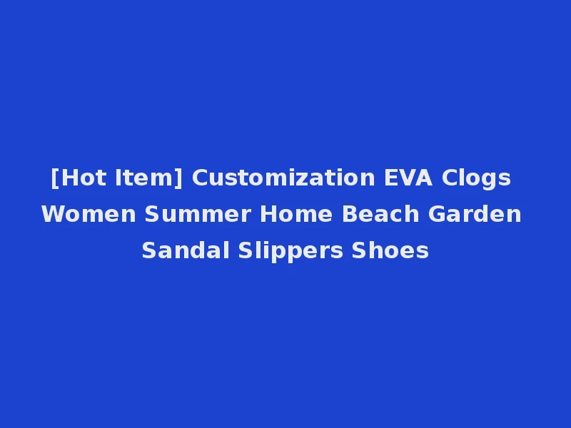 [Hot Item] Customization EVA Clogs Women Summer Home Beach Garden Sandal Slippers Shoes