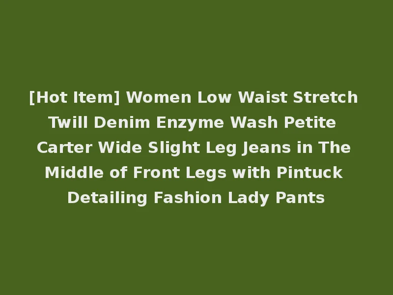 [Hot Item] Women Low Waist Stretch Twill Denim Enzyme Wash Petite Carter Wide Slight Leg Jeans in The Middle of Front Legs with Pintuck Detailing Fashion Lady Pants