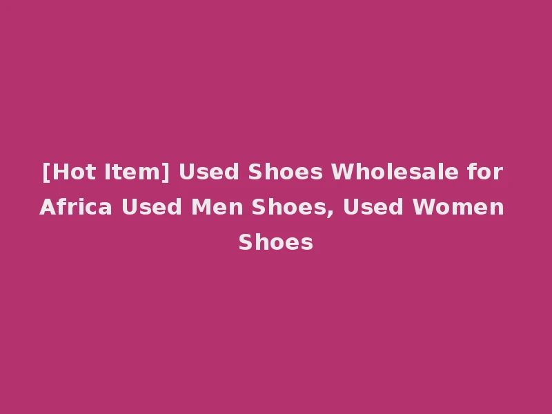 [Hot Item] Used Shoes Wholesale for Africa Used Men Shoes, Used Women Shoes
