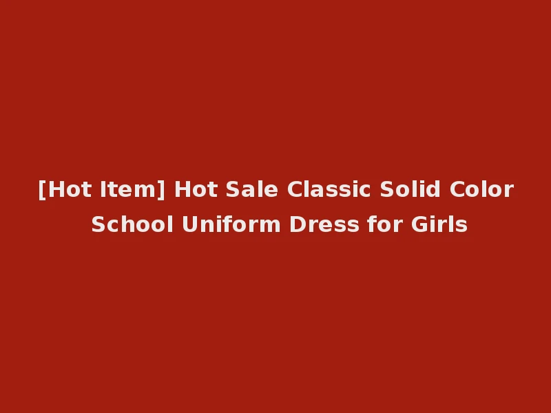 [Hot Item] Hot Sale Classic Solid Color School Uniform Dress for Girls