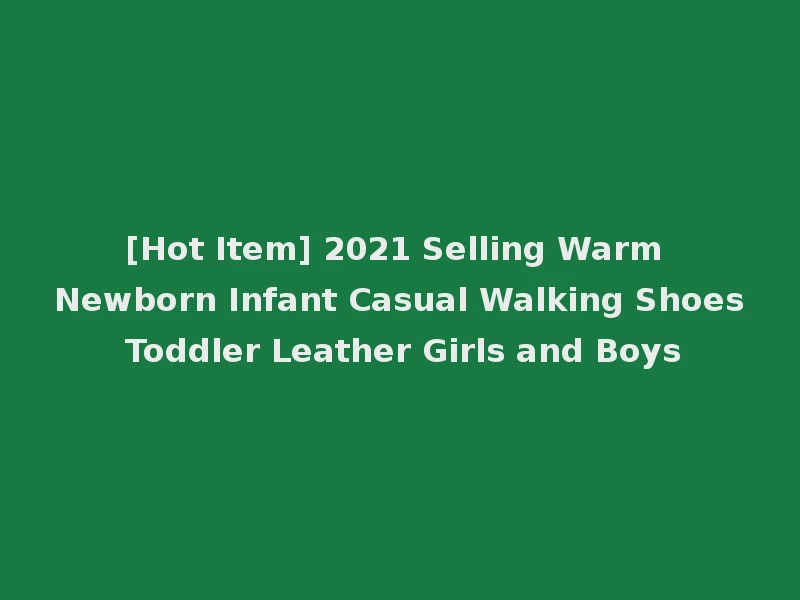 [Hot Item] 2021 Selling Warm Newborn Infant Casual Walking Shoes Toddler Leather Girls and Boys