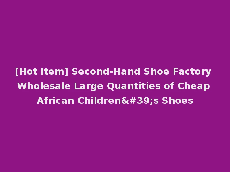 [Hot Item] Second-Hand Shoe Factory Wholesale Large Quantities of Cheap African Children's Shoes