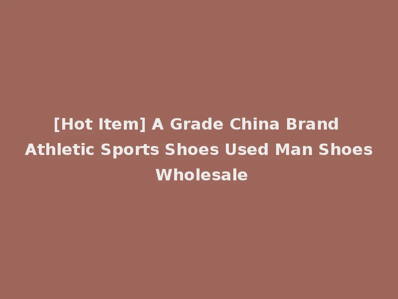 [Hot Item] A Grade China Brand Athletic Sports Shoes Used Man Shoes Wholesale