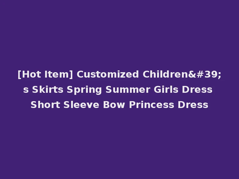 [Hot Item] Customized Children's Skirts Spring Summer Girls Dress Short Sleeve Bow Princess Dress