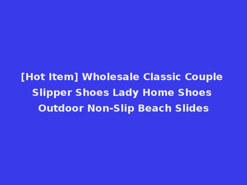 [Hot Item] Wholesale Classic Couple Slipper Shoes Lady Home Shoes Outdoor Non-Slip Beach Slides