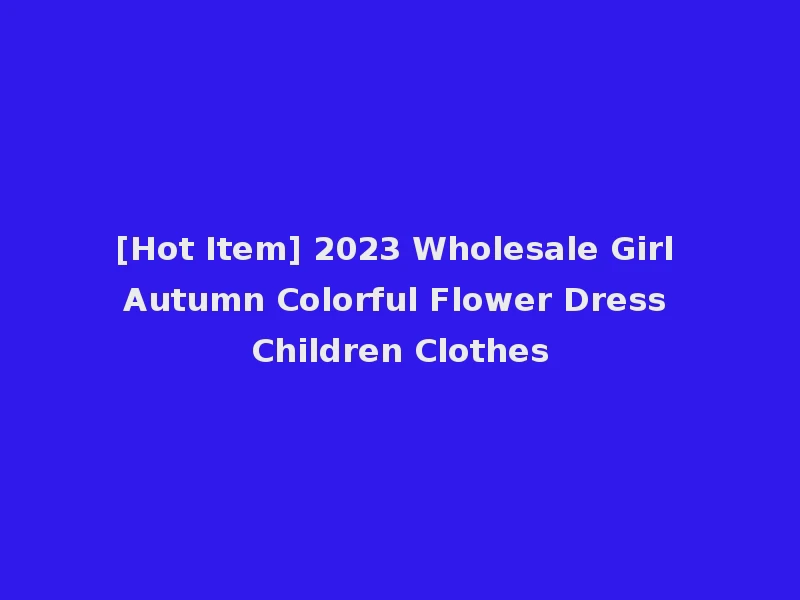 [Hot Item] 2023 Wholesale Girl Autumn Colorful Flower Dress Children Clothes