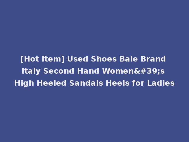 [Hot Item] Used Shoes Bale Brand Italy Second Hand Women's High Heeled Sandals Heels for Ladies