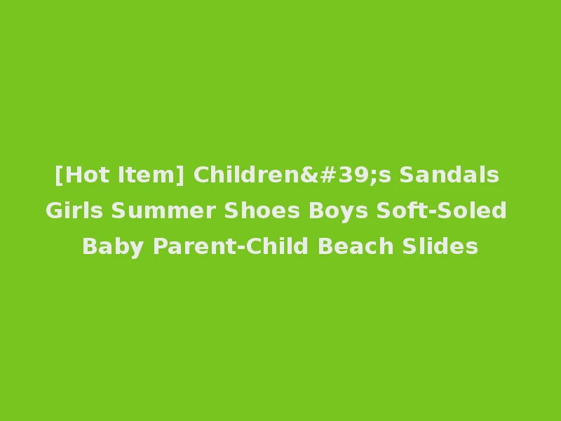 [Hot Item] Children's Sandals Girls Summer Shoes Boys Soft-Soled Baby Parent-Child Beach Slides