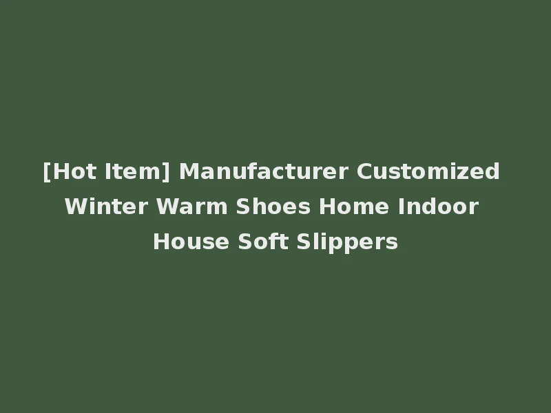 [Hot Item] Manufacturer Customized Winter Warm Shoes Home Indoor House Soft Slippers