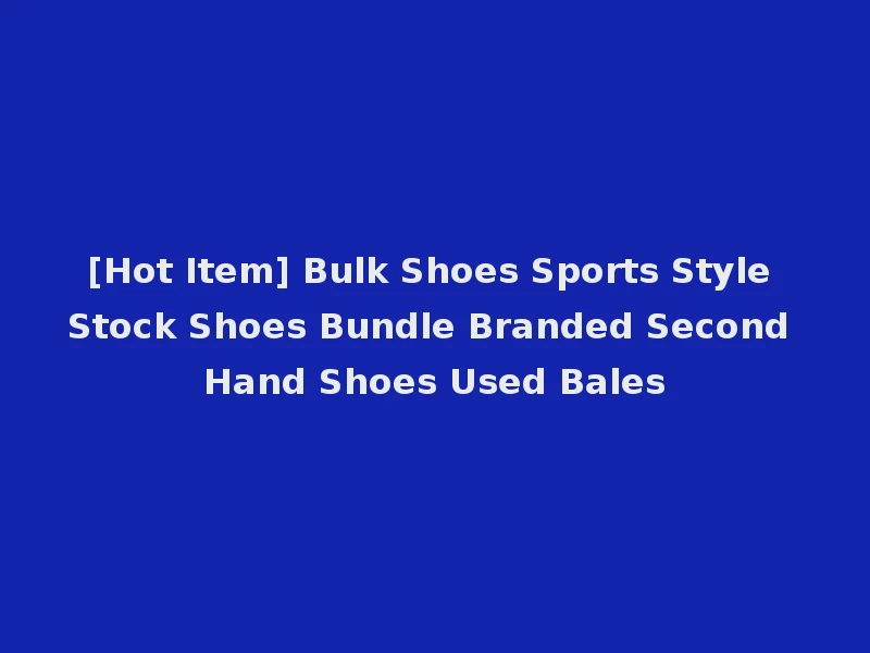 [Hot Item] Bulk Shoes Sports Style Stock Shoes Bundle Branded Second Hand Shoes Used Bales