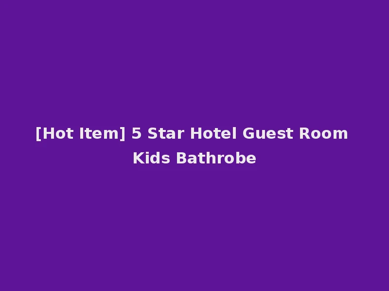 [Hot Item] 5 Star Hotel Guest Room Kids Bathrobe
