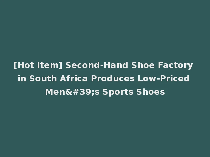 [Hot Item] Second-Hand Shoe Factory in South Africa Produces Low-Priced Men's Sports Shoes