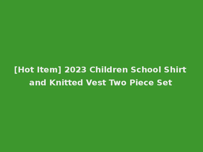 [Hot Item] 2023 Children School Shirt and Knitted Vest Two Piece Set