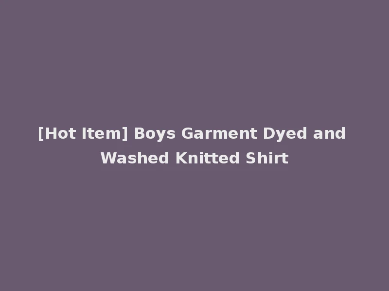 [Hot Item] Boys Garment Dyed and Washed Knitted Shirt
