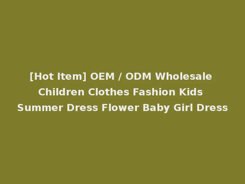 [Hot Item] OEM / ODM Wholesale Children Clothes Fashion Kids Summer Dress Flower Baby Girl Dress