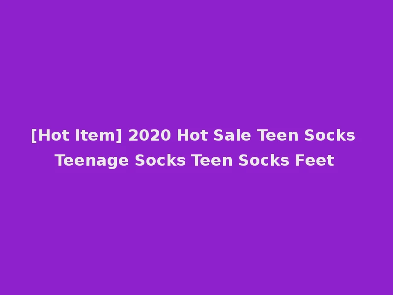 [Hot Item] 2020 Hot Sale Teen Socks Teenage Socks Teen Socks Feet