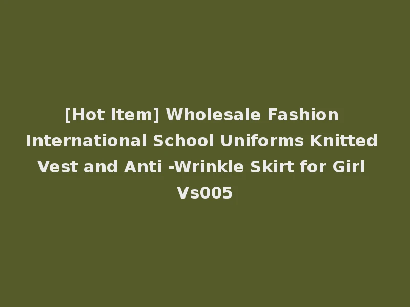 [Hot Item] Wholesale Fashion International School Uniforms Knitted Vest and Anti -Wrinkle Skirt for Girl Vs005