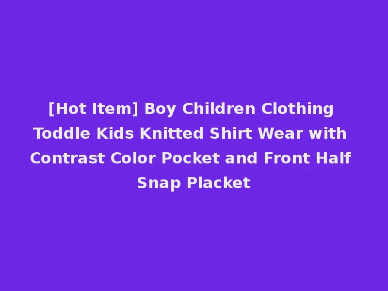 [Hot Item] Boy Children Clothing Toddle Kids Knitted Shirt Wear with Contrast Color Pocket and Front Half Snap Placket
