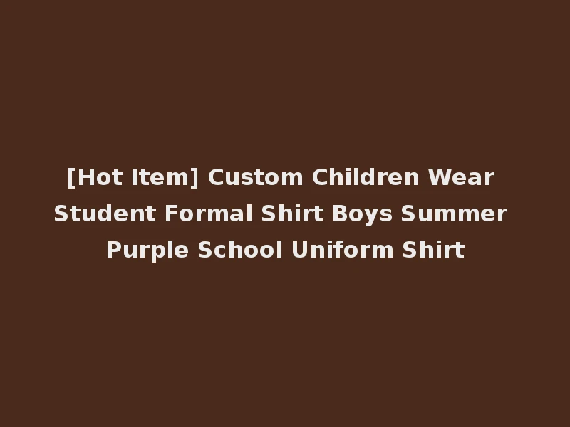 [Hot Item] Custom Children Wear Student Formal Shirt Boys Summer Purple School Uniform Shirt