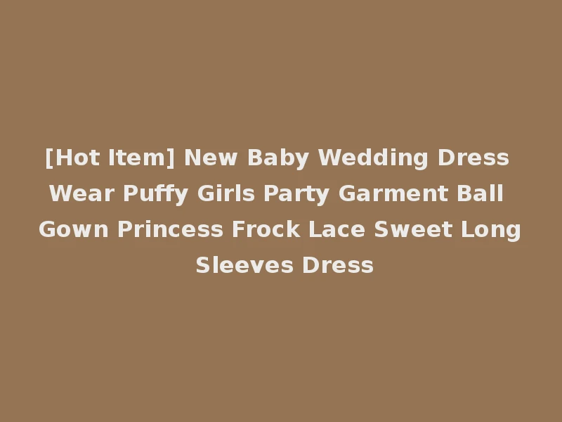 [Hot Item] New Baby Wedding Dress Wear Puffy Girls Party Garment Ball Gown Princess Frock Lace Sweet Long Sleeves Dress