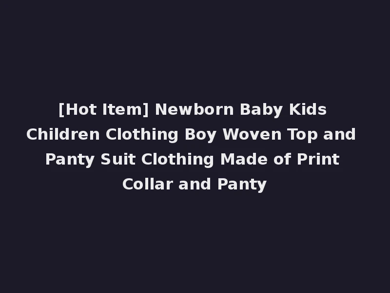 [Hot Item] Newborn Baby Kids Children Clothing Boy Woven Top and Panty Suit Clothing Made of Print Collar and Panty