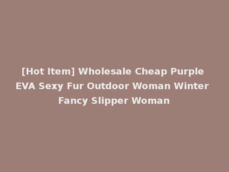 [Hot Item] Wholesale Cheap Purple EVA Sexy Fur Outdoor Woman Winter Fancy Slipper Woman