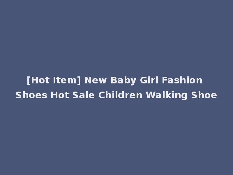 [Hot Item] New Baby Girl Fashion Shoes Hot Sale Children Walking Shoe
