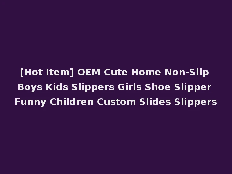 [Hot Item] OEM Cute Home Non-Slip Boys Kids Slippers Girls Shoe Slipper Funny Children Custom Slides Slippers