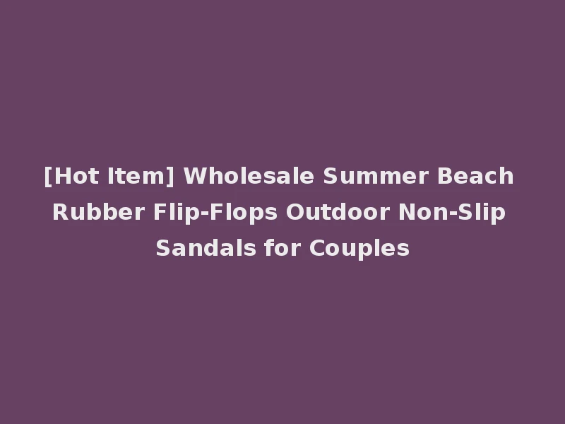 [Hot Item] Wholesale Summer Beach Rubber Flip-Flops Outdoor Non-Slip Sandals for Couples