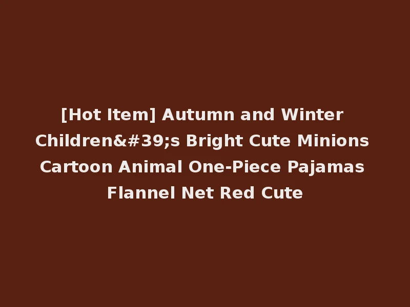 [Hot Item] Autumn and Winter Children's Bright Cute Minions Cartoon Animal One-Piece Pajamas Flannel Net Red Cute