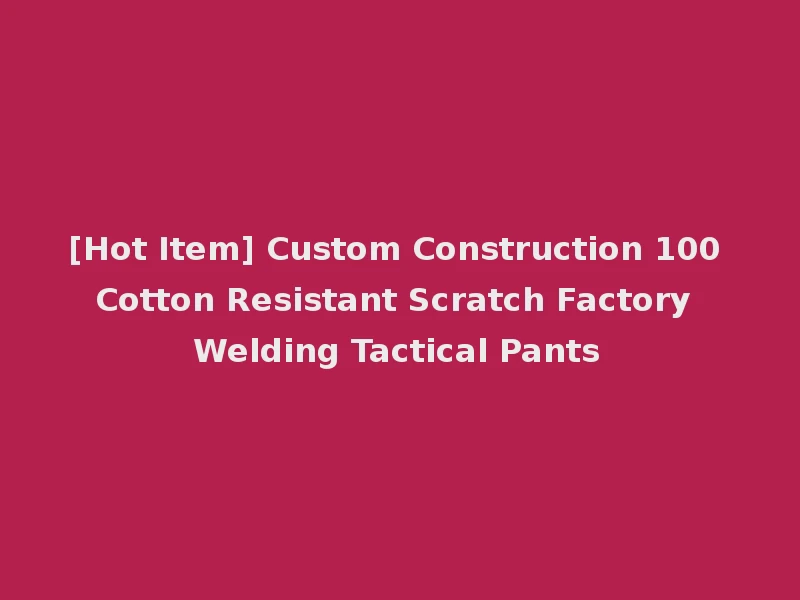 [Hot Item] Custom Construction 100 Cotton Resistant Scratch Factory Welding Tactical Pants