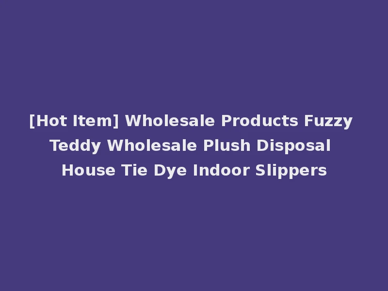[Hot Item] Wholesale Products Fuzzy Teddy Wholesale Plush Disposal House Tie Dye Indoor Slippers
