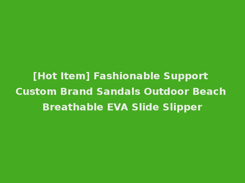 [Hot Item] Fashionable Support Custom Brand Sandals Outdoor Beach Breathable EVA Slide Slipper