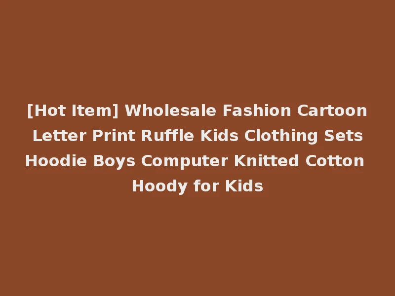 [Hot Item] Wholesale Fashion Cartoon Letter Print Ruffle Kids Clothing Sets Hoodie Boys Computer Knitted Cotton Hoody for Kids