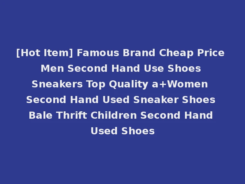 [Hot Item] Famous Brand Cheap Price Men Second Hand Use Shoes Sneakers Top Quality a+Women Second Hand Used Sneaker Shoes Bale Thrift Children Second Hand Used Shoes