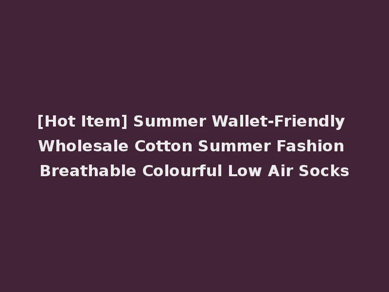 [Hot Item] Summer Wallet-Friendly Wholesale Cotton Summer Fashion Breathable Colourful Low Air Socks