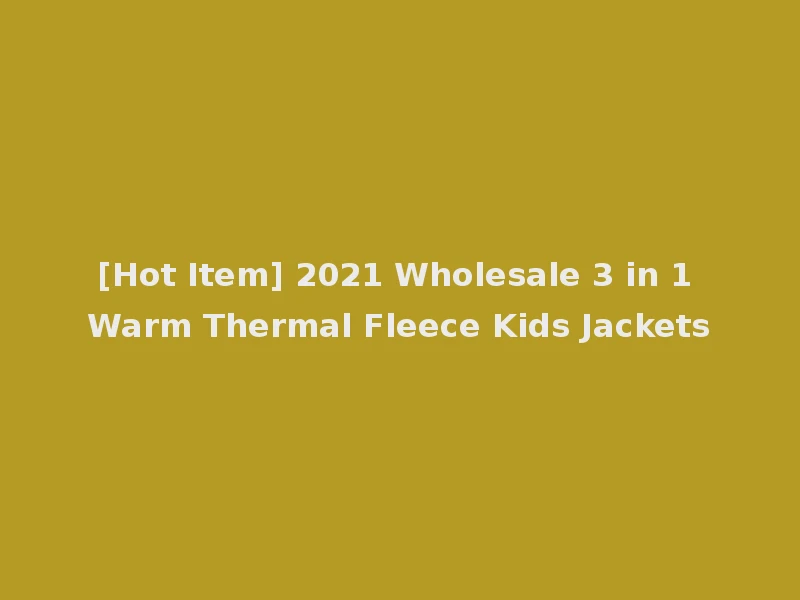 [Hot Item] 2021 Wholesale 3 in 1 Warm Thermal Fleece Kids Jackets