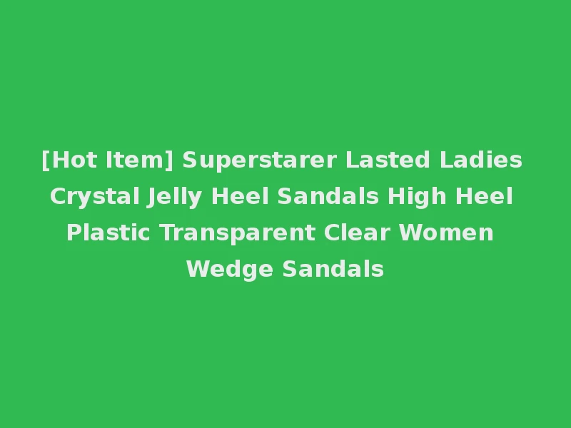 [Hot Item] Superstarer Lasted Ladies Crystal Jelly Heel Sandals High Heel Plastic Transparent Clear Women Wedge Sandals