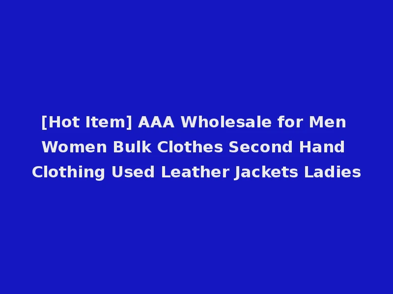 [Hot Item] AAA Wholesale for Men Women Bulk Clothes Second Hand Clothing Used Leather Jackets Ladies